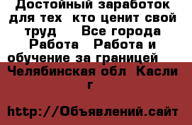 Достойный заработок для тех, кто ценит свой труд . - Все города Работа » Работа и обучение за границей   . Челябинская обл.,Касли г.